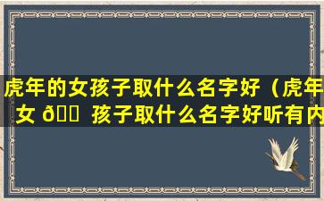 虎年的女孩子取什么名字好（虎年女 🐠 孩子取什么名字好听有内涵）